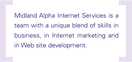 Midland Alpha Internet Services is a team with a unique blend of skills in business, in Internet marketing and in Web site development